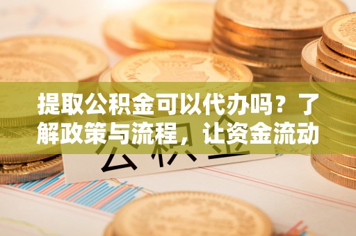 绥棱提取公积金可以代办吗？了解政策与流程，让资金流动更轻松
