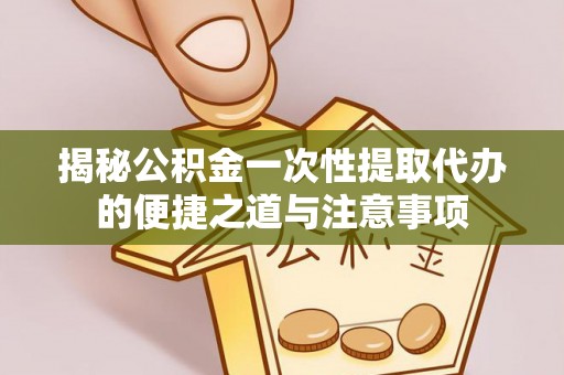 绥棱揭秘公积金一次性提取代办的便捷之道与注意事项