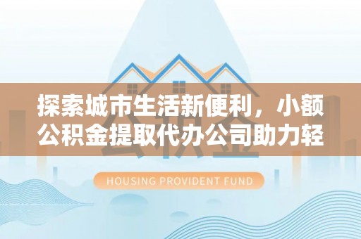 绥棱探索城市生活新便利，小额公积金提取代办公司助力轻松理财