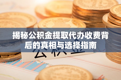 绥棱揭秘公积金提取代办收费背后的真相与选择指南