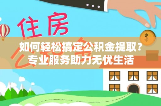 绥棱如何轻松搞定公积金提取？专业服务助力无忧生活