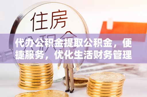 绥棱代办公积金提取公积金，便捷服务，优化生活财务管理