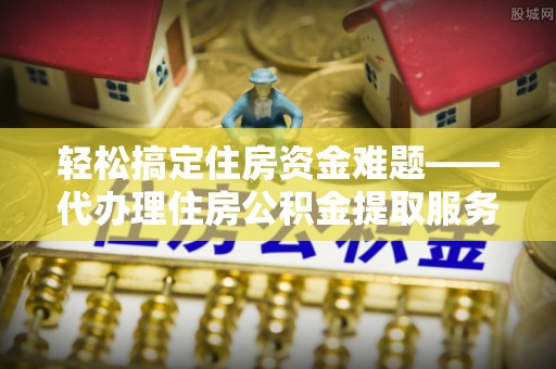 绥棱轻松搞定住房资金难题——代办理住房公积金提取服务详解