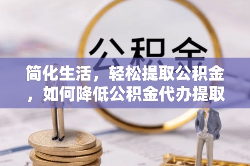 绥棱简化生活，轻松提取公积金，如何降低公积金代办提取的费用？