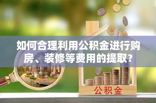 绥棱如何合理利用公积金进行购房、装修等费用的提取？