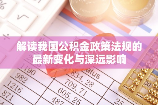 绥棱解读我国公积金政策法规的最新变化与深远影响