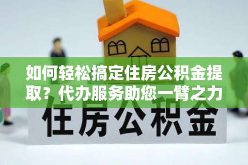 绥棱如何轻松搞定住房公积金提取？代办服务助您一臂之力