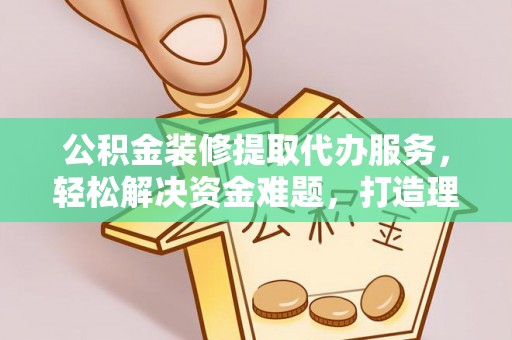 绥棱公积金装修提取代办服务，轻松解决资金难题，打造理想家居