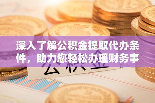 绥棱深入了解公积金提取代办条件，助力您轻松办理财务事务