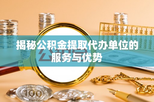 绥棱揭秘公积金提取代办单位的服务与优势