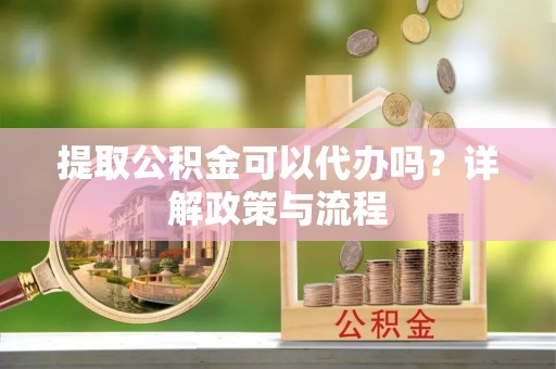 绥棱提取公积金可以代办吗？详解政策与流程