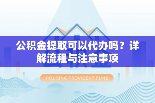 绥棱公积金提取可以代办吗？详解流程与注意事项