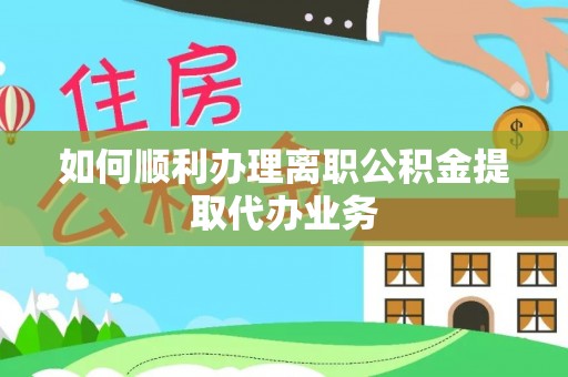 绥棱如何顺利办理离职公积金提取代办业务
