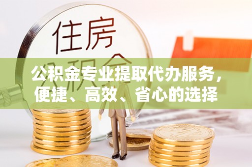 绥棱公积金专业提取代办服务，便捷、高效、省心的选择