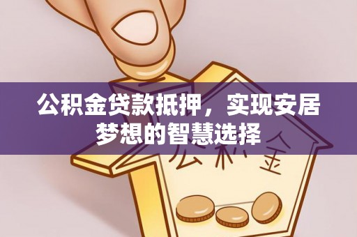 绥棱公积金贷款抵押，实现安居梦想的智慧选择