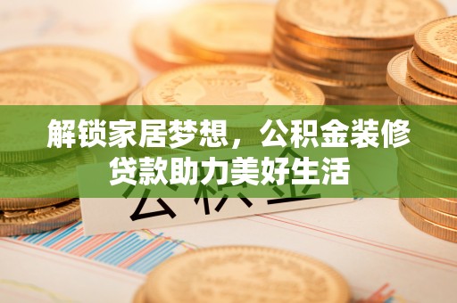 绥棱解锁家居梦想，公积金装修贷款助力美好生活