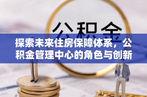 绥棱探索未来住房保障体系，公积金管理中心的角色与创新
