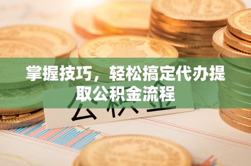 绥棱掌握技巧，轻松搞定代办提取公积金流程
