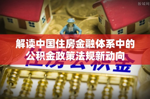 绥棱解读中国住房金融体系中的公积金政策法规新动向