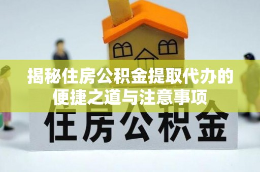 绥棱揭秘住房公积金提取代办的便捷之道与注意事项