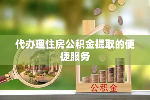 绥棱代办理住房公积金提取的便捷服务