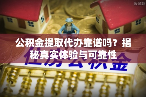 绥棱公积金提取代办靠谱吗？揭秘真实体验与可靠性