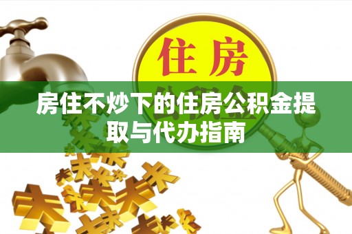 绥棱房住不炒下的住房公积金提取与代办指南