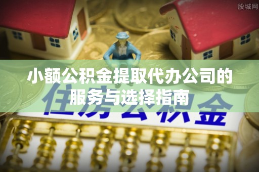 绥棱小额公积金提取代办公司的服务与选择指南