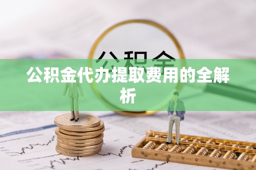 绥棱公积金代办提取费用的全解析