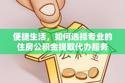 绥棱便捷生活，如何选择专业的住房公积金提取代办服务