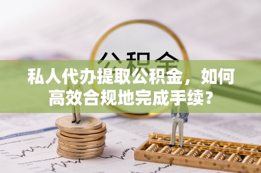 绥棱私人代办提取公积金，如何高效合规地完成手续？
