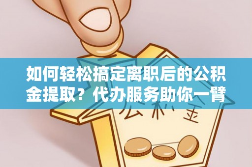 绥棱如何轻松搞定离职后的公积金提取？代办服务助你一臂之力