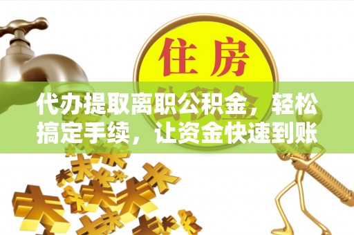 绥棱代办提取离职公积金，轻松搞定手续，让资金快速到账！