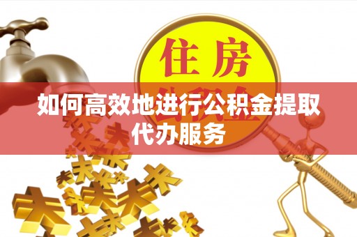 绥棱如何高效地进行公积金提取代办服务