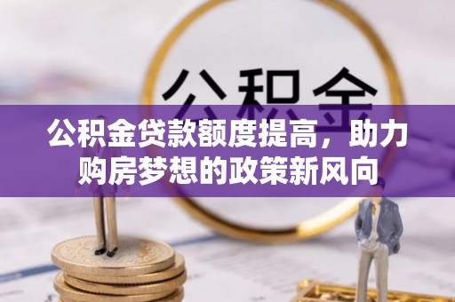 绥棱公积金贷款额度提高，助力购房梦想的政策新风向