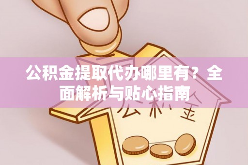 绥棱公积金提取代办哪里有？全面解析与贴心指南
