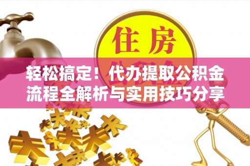 绥棱轻松搞定！代办提取公积金流程全解析与实用技巧分享