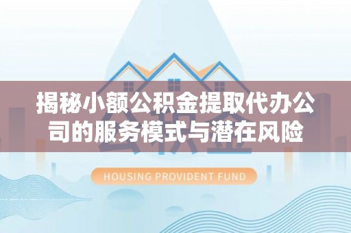 绥棱揭秘小额公积金提取代办公司的服务模式与潜在风险