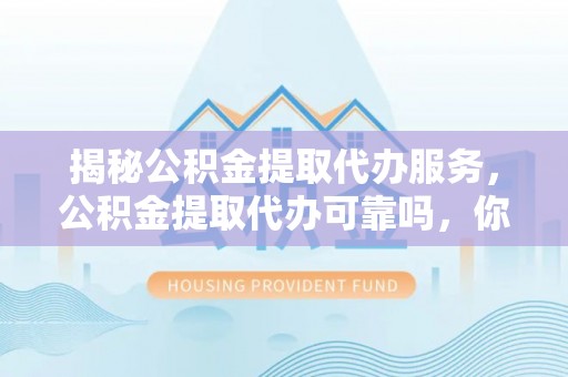 绥棱揭秘公积金提取代办服务，公积金提取代办可靠吗，你需要知道的真相