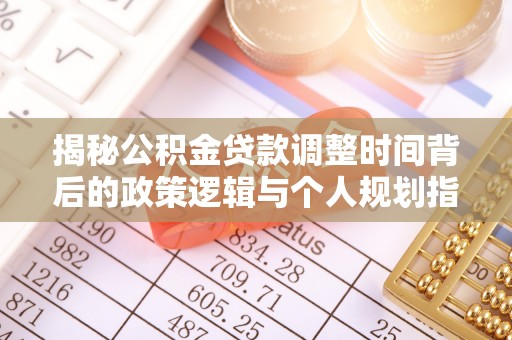 绥棱揭秘公积金贷款调整时间背后的政策逻辑与个人规划指南