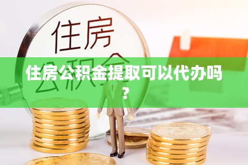 绥棱住房公积金提取可以代办吗？