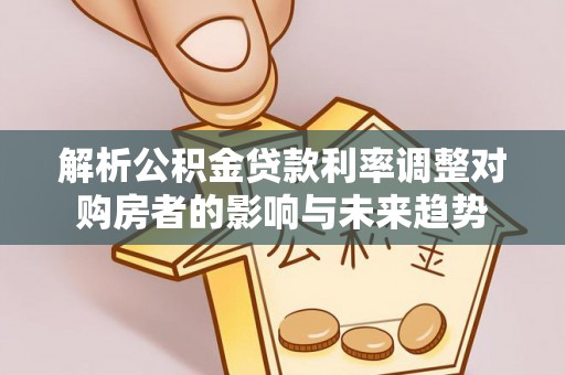 绥棱解析公积金贷款利率调整对购房者的影响与未来趋势