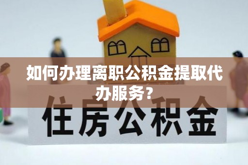 绥棱如何办理离职公积金提取代办服务？