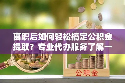 绥棱离职后如何轻松搞定公积金提取？专业代办服务了解一下