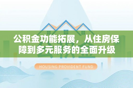 绥棱公积金功能拓展，从住房保障到多元服务的全面升级