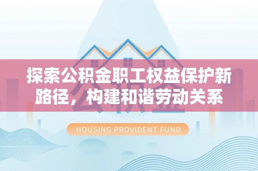 绥棱探索公积金职工权益保护新路径，构建和谐劳动关系