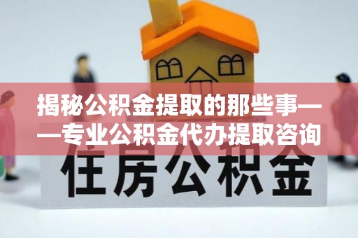 绥棱揭秘公积金提取的那些事——专业公积金代办提取咨询服务指南