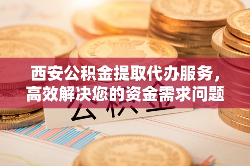 绥棱西安公积金提取代办服务，高效解决您的资金需求问题