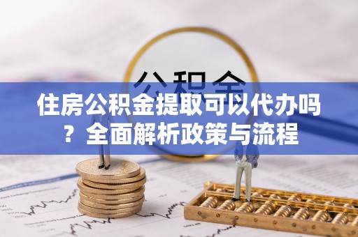 绥棱住房公积金提取可以代办吗？全面解析政策与流程