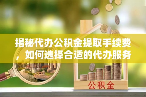 绥棱揭秘代办公积金提取手续费，如何选择合适的代办服务？